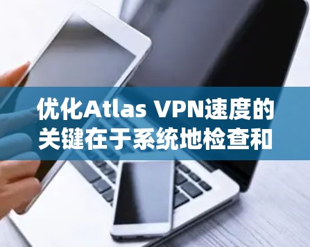 优化Atlas VPN速度的关键在于系统地检查和调整多个因素。以下是一步步的指南，帮助您提升VPN的连接速度