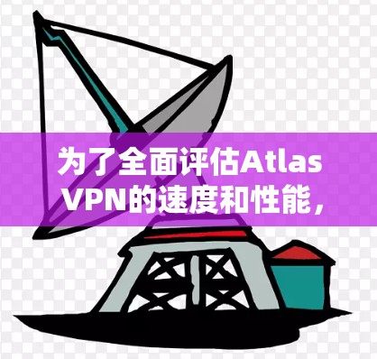 为了全面评估Atlas VPN的速度和性能，可以按照以下步骤进行测试和分析