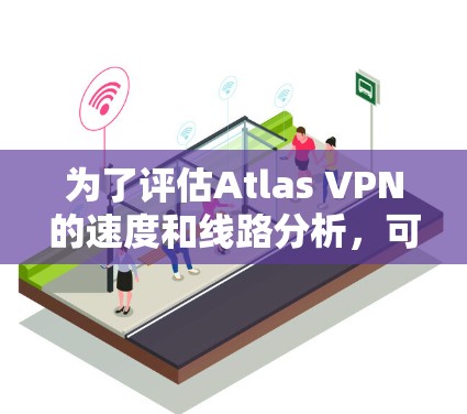 为了评估Atlas VPN的速度和线路分析，可以按照以下步骤进行测试和分析