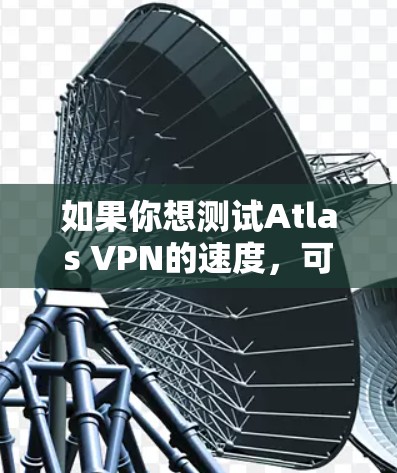 如果你想测试Atlas VPN的速度，可以按照以下步骤进行