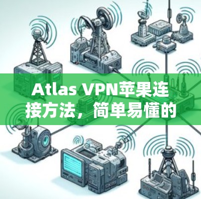 Atlas VPN苹果连接方法,简单易懂的指南 Atlas VPN苹果连接方法,简单易懂的指南
