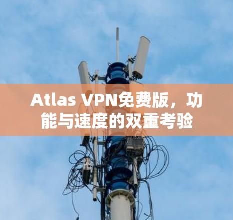 Atlas VPN免费版，功能与速度的双重考验