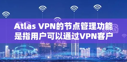 Atlas VPN的节点管理功能是指用户可以通过VPN客户端或控制面板来查看和管理连接到VPN服务的各个节点。以下是关于节点管理的一些常见功能和步骤