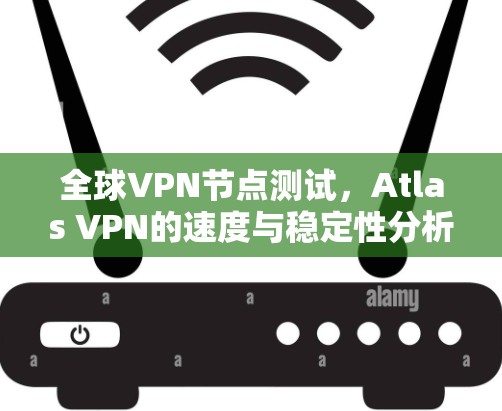 全球VPN节点测试,Atlas VPN的速度与稳定性分析 全球VPN节点测试,Atlas VPN的速度与稳定性分析