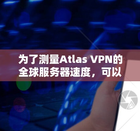 为了测量Atlas VPN的全球服务器速度,可以按照以下步骤进行 为了测量Atlas VPN的全球服务器速度,可以按照以下步骤进行