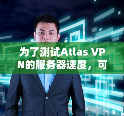 为了测试Atlas VPN的服务器速度，可以按照以下步骤进行