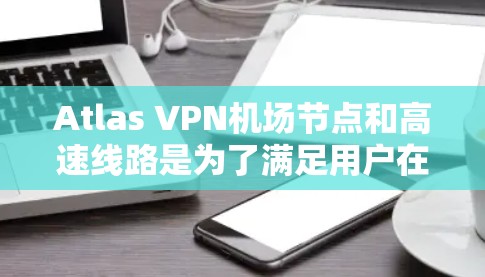 Atlas VPN机场节点和高速线路是为了满足用户在飞行中保持隐私和网络畅通的需求。以下是对这两种服务的详细分析和建议