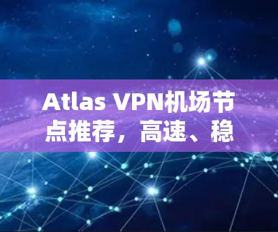 Atlas VPN机场节点推荐,高速、稳定、安全 Atlas VPN机场节点推荐,高速、稳定、安全