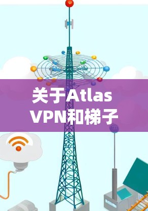 关于Atlas VPN和梯子VPN的详细分析