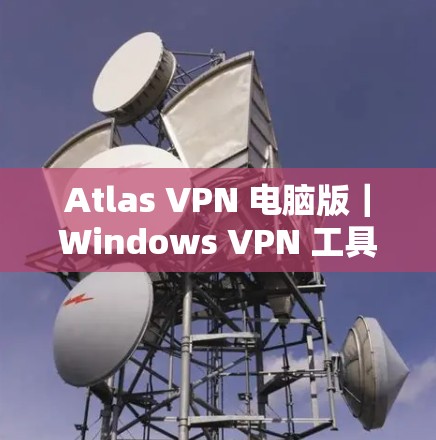 Atlas VPN 电脑版｜Windows VPN 工具