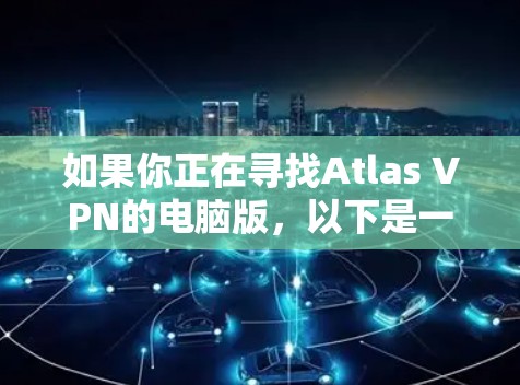 如果你正在寻找Atlas VPN的电脑版,以下是一些可能有用的信息和步骤 如果你正在寻找Atlas VPN的电脑版,以下是一些可能有用的信息和步骤