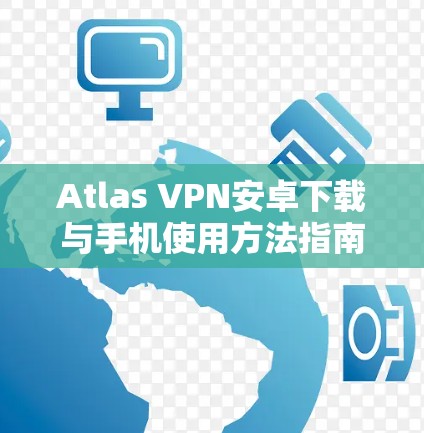 Atlas VPN安卓下载与手机使用方法指南 Atlas VPN安卓下载与手机使用方法指南