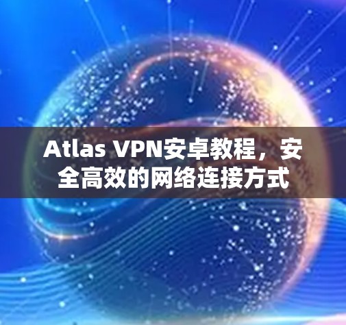 Atlas VPN安卓教程，安全高效的网络连接方式