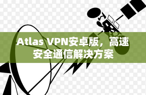 Atlas VPN安卓版,高速安全通信解决方案 Atlas VPN安卓版,高速安全通信解决方案