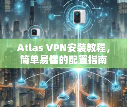 Atlas VPN安装教程,简单易懂的配置指南