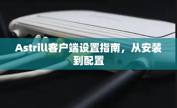 Astrill客户端设置指南，从安装到配置