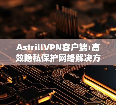 AstrillVPN客户端:高效隐私保护网络解决方案