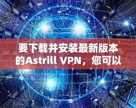 要下载并安装最新版本的Astrill VPN,您可以按照以下步骤操作