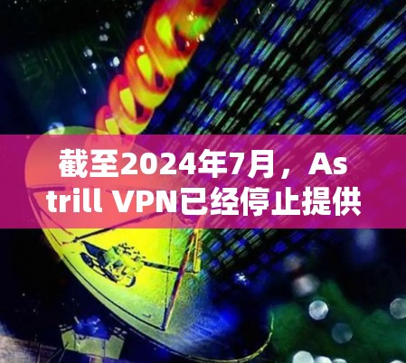 截至2024年7月，Astrill VPN已经停止提供服务，可能是由于法律原因。因此，您无法从官方渠道下载到最新版本的Astrill VPN应用程序