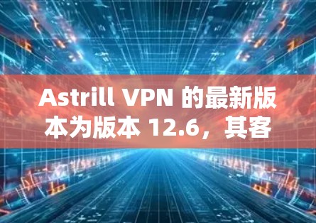 Astrill VPN 的最新版本为版本 12.6，其客户端引入了多项提升，适合不同用户需求。以下是详细介绍