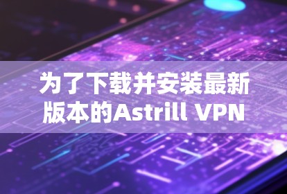 为了下载并安装最新版本的Astrill VPN，请按照以下步骤操作