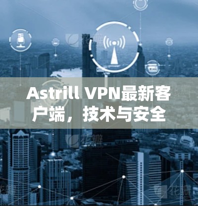 Astrill VPN最新客户端，技术与安全的全面升级