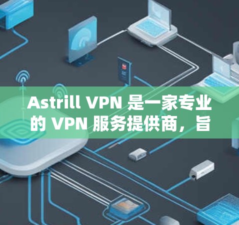 Astrill VPN 是一家专业的 VPN 服务提供商，旨在为用户提供安全、高速的网络连接。以下是一些关于 Astrill VPN 的详细信息，帮助你更好地了解其功能和特点