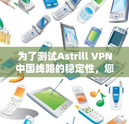 为了测试Astrill VPN中国线路的稳定性，您可以按照以下步骤进行