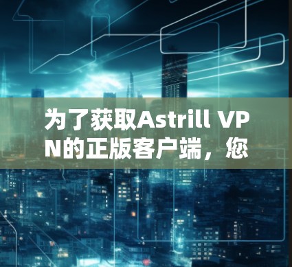 为了获取Astrill VPN的正版客户端，您可以按照以下步骤操作