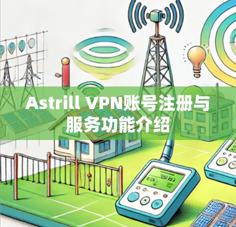 Astrill VPN账号注册与服务功能介绍