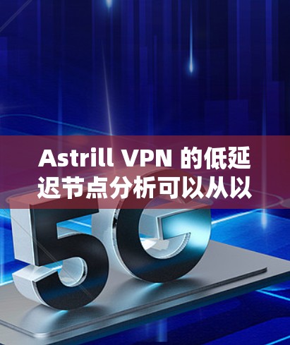 Astrill VPN 的低延迟节点分析可以从以下几个方面进行