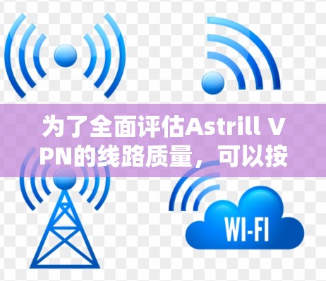 为了全面评估Astrill VPN的线路质量，可以按照以下步骤进行测试