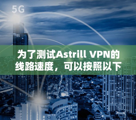 为了测试Astrill VPN的线路速度，可以按照以下步骤进行
