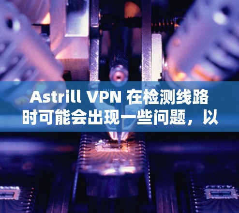 Astrill VPN 在检测线路时可能会出现一些问题，以下是一些可能遇到的问题及解决方法