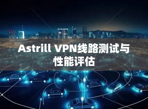 Astrill VPN线路测试与性能评估