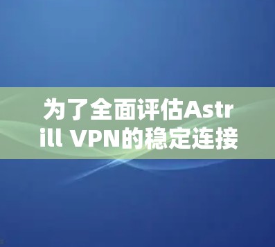 为了全面评估Astrill VPN的稳定连接能力,可以按照以下步骤进行测试 为了全面评估Astrill VPN的稳定连接能力,可以按照以下步骤进行测试