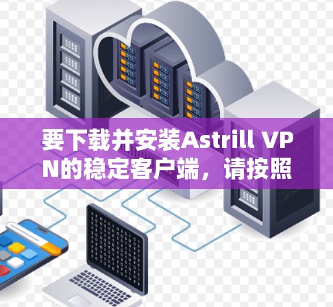 要下载并安装Astrill VPN的稳定客户端，请按照以下步骤操作