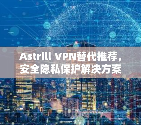 Astrill VPN替代推荐，安全隐私保护解决方案