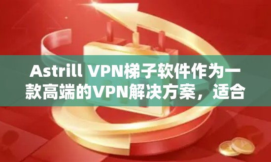 Astrill VPN梯子软件作为一款高端的VPN解决方案，适合企业用户和个人用户。以下是对该软件的详细分析和总结