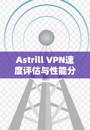 Astrill VPN速度评估与性能分析—基于通信工程视角