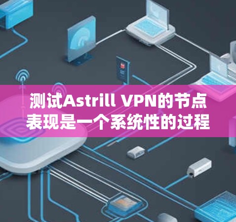 测试Astrill VPN的节点表现是一个系统性的过程,以下是分步的测试指南 测试Astrill VPN的节点表现是一个系统性的过程,以下是分步的测试指南