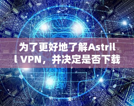 为了更好地了解Astrill VPN,并决定是否下载和使用它,以下是对Astrill VPN的详细分析和结论
