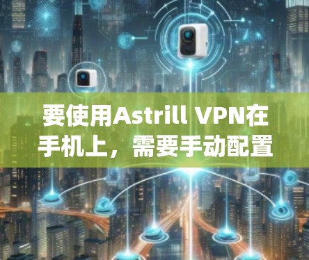 要使用Astrill VPN在手机上，需要手动配置OpenVPN。以下是详细的步骤指南