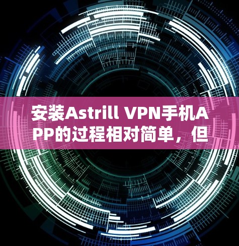 安装Astrill VPN手机APP的过程相对简单，但需要按照以下步骤操作。如果你遇到任何问题，随时可以参考下面的解决方法